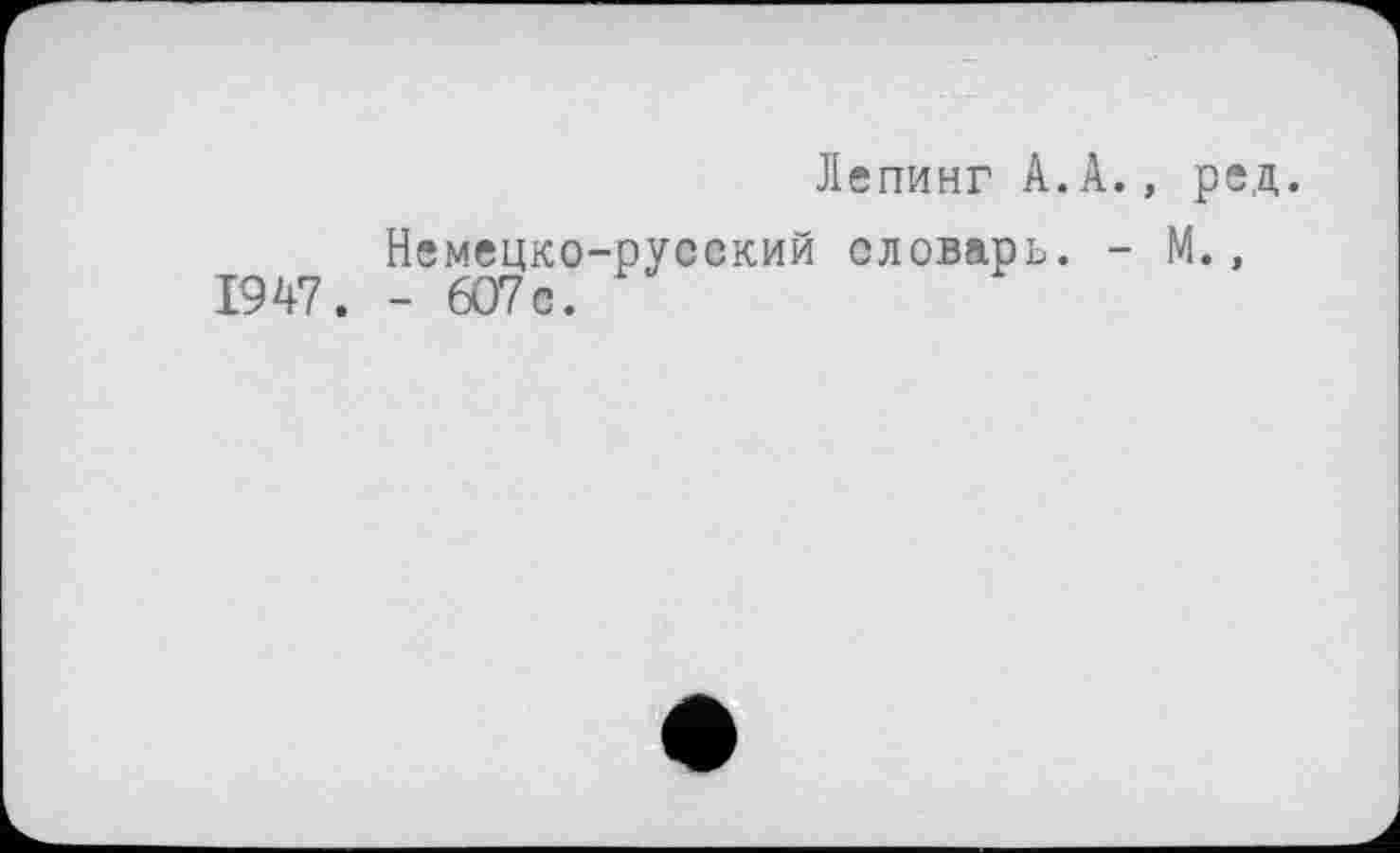 ﻿Лепинг А.А., ред.
Немецко-русский словарь. - М., 1947. - 6О7с.